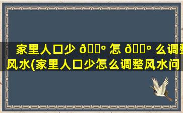 家里人口少 🌺 怎 🐺 么调整风水(家里人口少怎么调整风水问题)